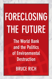 Foreclosing the Future : The World Bank and the Politics of Environmental Destruction