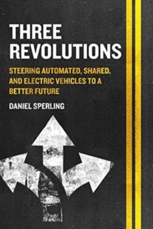 Three Revolutions : Steering Automated, Shared, and Electric Vehicles to a Better Future, Paperback / softback Book Three Revolutions : Steering Automated, Shared, and Electric Vehicles to a Better Future, Paperback / softback Book