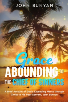 Grace Abounding to the Chief of Sinners : A Brief Account of God's Exceeding Mercy through Christ to His Poor Servant, John Bunyan