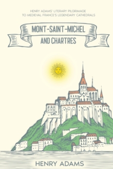 Mont-Saint-Michel and Chartres : Henry Adams' Literary Pilgrimage to Medieval France's Legendary Cathedrals (Annotated)