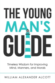 The Young Man's Guide : Timeless Wisdom for Improving Mind, Manners, and Morals