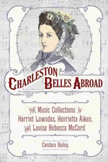 Charleston Belles Abroad : The Music Collections of Harriet Lowndes, Henrietta Aiken, and Louisa Rebecca McCord