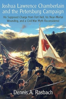 Joshua Lawrence Chamberlain and the Petersburg Campaign : His Supposed Charge from Fort Hell, His Nearmortal Wounding, and a Civil War Myth Reconsidered, Hardback Book Joshua Lawrence Chamberlain and the Petersburg Campaign : His Supposed Charge from Fort Hell, His Nearmortal Wounding, and a Civil War Myth Reconsidered, Hardback Book