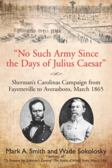 "No Such Army Since the Days of Julius Caesar" : Shermans Carolinas Campaign from Fayetteville to Averasboro, March 1865