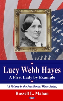 Lucy Webb Hayes : A First Lady by Example (A Volume in the Presidential Wives Series)