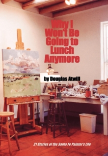 Why I Won't Be Going To Lunch Anymore : 21 Stories of the Santa Fe Painter's Life