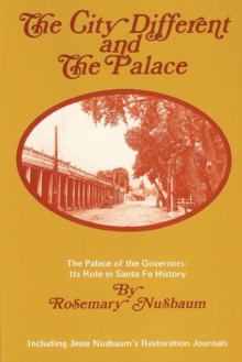 The City Different and the Palace : The Palace of the Governors: Its Role in Santa Fe History; Including Jesse Nusbaum's Restoration Journals