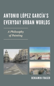 Antonio Lopez Garcia's Everyday Urban Worlds : A Philosophy of Painting, Hardback Book Antonio Lopez Garcia's Everyday Urban Worlds : A Philosophy of Painting, Hardback Book