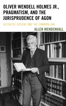 Oliver Wendell Holmes Jr., Pragmatism, and the Jurisprudence of Agon : Aesthetic Dissent and the Common Law