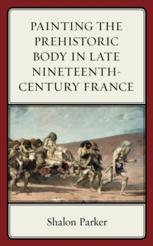 Painting the Prehistoric Body in Late Nineteenth-Century France, Hardback Book Painting the Prehistoric Body in Late Nineteenth-Century France, Hardback Book