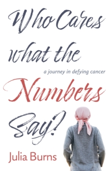 Who Cares What the Numbers Say : a journey in defying cancer