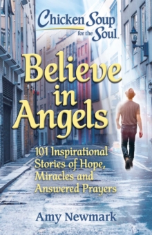 Chicken Soup for the Soul: Believe in Angels : 101 Inspirational Stories of Hope, Miracles and Answered Prayers