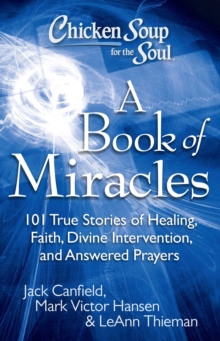 Chicken Soup for the Soul: A Book of Miracles : 101 True Stories of Healing, Faith, Divine Intervention, and Answered Prayers