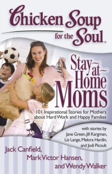 Chicken Soup for the Soul: Stay-at-Home Moms : 101 Inspirational Stories for Mothers about Hard Work and Happy Families