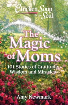 Chicken Soup for the Soul: The Magic of Moms : 101 Stories of Gratitude, Wisdom and Miracles