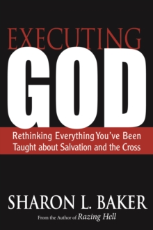 Executing God : Rethinking Everything You've Been Taught about Salvation and the Cross