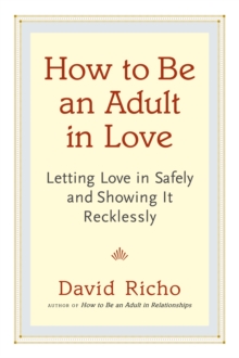 How to Be an Adult in Love : Letting Love in Safely and Showing It Recklessly