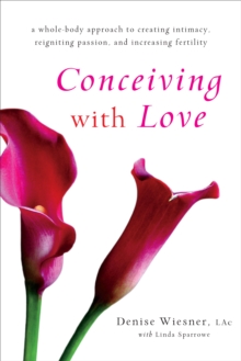 Conceiving with Love : A Whole-Body Approach to Creating Intimacy, Reigniting Passion, and Increasing Fertility, Paperback / softback Book Conceiving with Love : A Whole-Body Approach to Creating Intimacy, Reigniting Passion, and Increasing Fertility, Paperback / softback Book