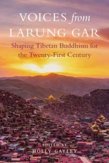 Voices from Larung Gar : Shaping Tibetan Buddhism for the Twenty-First Century