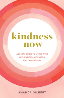 Kindness Now : A 28-Day Guide to Living with Authenticity, Intention, and Compassion