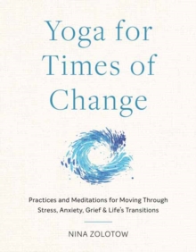 Yoga for Times of Change : Practices and Meditations for Moving Through Stress, Anxiety, Grief, and Lifes Transitions