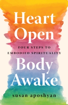 Heart Open, Body Awake : Four Steps to Embodied Spirituality