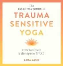 The Essential Guide to Trauma Sensitive Yoga : How to Create Safer Spaces for All