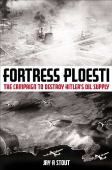 Fortress Ploesti : The Campaign to Destroy Hitler's Oil Supply