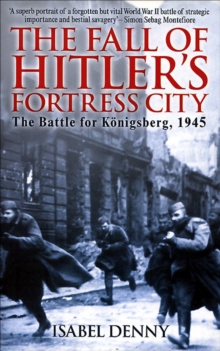 The Fall of Hitler's Fortress City : The Battle for Knigsberg, 1945