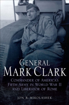 General Mark Clark : Commander of America's Fifth Army in World War II and Liberator of Rome