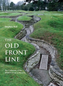 The Old Front Line : The Centenary of the Western Front in Pictures, Hardback Book The Old Front Line : The Centenary of the Western Front in Pictures, Hardback Book