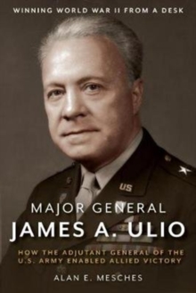 Major General James A. Ulio : How the Adjutant General of the U.S. Army Enabled Allied Victory