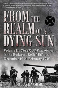 From the Realm of a Dying Sun. Volume 2 : Volume II: the Iv. Ss-Panzerkorps in the Budapest Relief Efforts, December 1944-February 1945