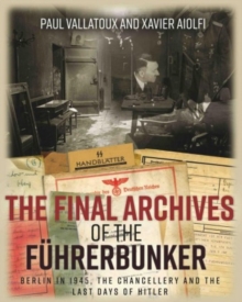 The Final Archives of the FuHrerbunker : Berlin in 1945, the Chancellery and the Last Days of Hitler