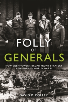 The Folly of Generals : How Eisenhower's Broad Front Strategy Lengthened World War II