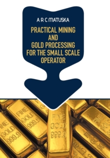 Practical Mining and Gold Processing for the Small Scale Operator