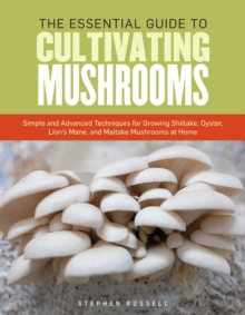 The Essential Guide to Cultivating Mushrooms : Simple and Advanced Techniques for Growing Shiitake, Oyster, Lion's Mane, and Maitake Mushrooms at Home