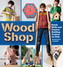 Wood Shop : Handy Skills and Creative Building Projects for Kids