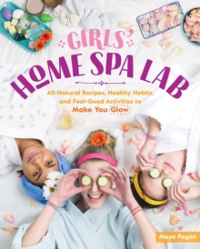 Girls' Home Spa Lab : All-Natural Recipes, Healthy Habits, and Feel-Good Activities to Make You Glow