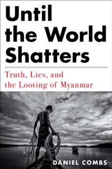 Until The World Shatters : Truth, Lies, and the Looting of Myanmar