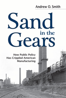 Sand in the Gears : How Public Policy Has Crippled American Manufacturing