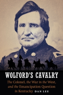 Wolford's Cavalry : The Colonel, the War in the West, and the Emancipation Question in Kentucky