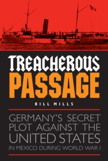 Treacherous Passage : Germany's Secret Plot against the United States in Mexico during World War I