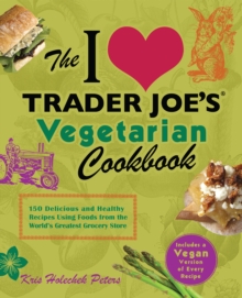 The I Love Trader Joe's Vegetarian Cookbook : 150 Delicious and Healthy Recipes Using Foods from the World's Greatest Grocery Store