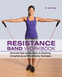 Resistance Band Workbook : Illustrated Step-by-Step Guide to Stretching, Strengthening and Rehabilitative Techniques