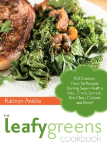 The Leafy Greens Cookbook : 100 Creative, Flavorful Recipes Starring Super-Healthy Kale, Chard, Spinach, Bok Choy, Collards and More!