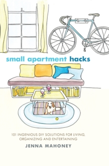 Small Apartment Hacks : 101 Ingenious DIY Solutions for Living, Organizing, and Entertaining, Hardback Book Small Apartment Hacks : 101 Ingenious DIY Solutions for Living, Organizing, and Entertaining, Hardback Book