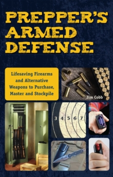 Prepper's Armed Defense : Lifesaving Firearms and Alternative Weapons to Purchase, Master and Stockpile