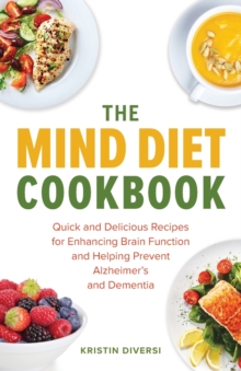 The Mind Diet Cookbook : Quick and Delicious Recipes for Enhancing Brain Function and Helping Prevent Alzheimer's and Dementia