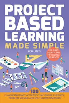 Project Based Learning Made Simple : 100 Classroom-Ready Activities that Inspire Curiosity, Problem Solving and Self-Guided Discovery for Third, Fourth and Fifth Grade Students, Paperback Book Project Based Learning Made Simple : 100 Classroom-Ready Activities that Inspire Curiosity, Problem Solving and Self-Guided Discovery for Third, Fourth and Fifth Grade Students, Paperback Book